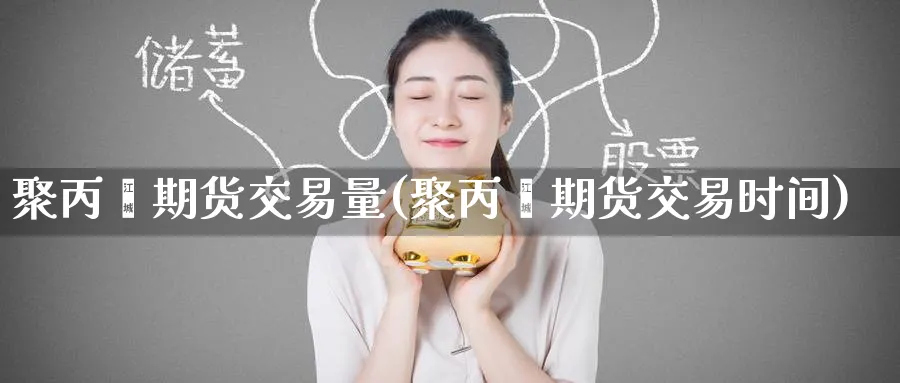 聚丙烯期货交易量(聚丙烯期货交易时间) (https://www.ynbygsw.com/) 内盘期货 第1张