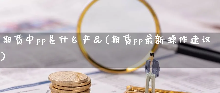 期货中pp是什么产品(期货pp最新操作建议) (https://www.ynbygsw.com/) 基金投资 第1张