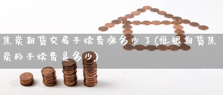 焦炭期货交易手续费涨多少了(恒银期货焦炭的手续费是多少) (https://www.ynbygsw.com/) 德指期货 第1张