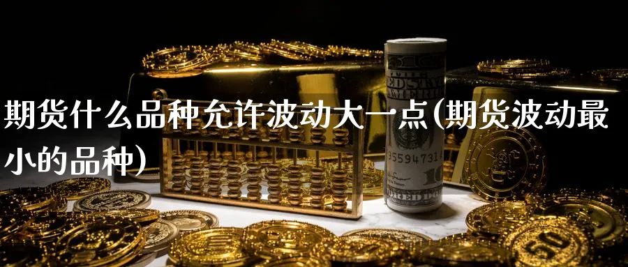 期货什么品种允许波动大一点(期货波动最小的品种) (https://www.ynbygsw.com/) 原油期货 第1张