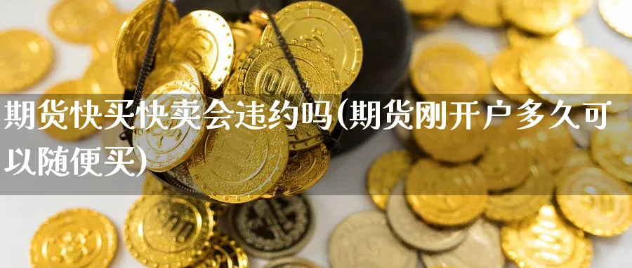 期货快买快卖会违约吗(期货刚开户多久可以随便买) (https://www.ynbygsw.com/) 期货行情 第1张
