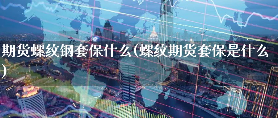 期货螺纹钢套保什么(螺纹期货套保是什么) (https://www.ynbygsw.com/) 期货行情 第1张