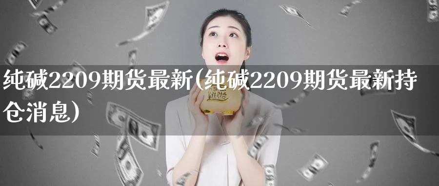 纯碱2209期货最新(纯碱2209期货最新持仓消息) (https://www.ynbygsw.com/) 原油期货 第1张