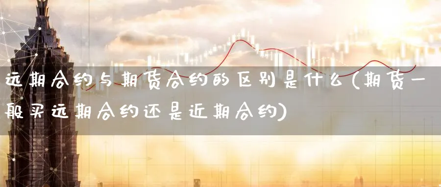 远期合约与期货合约的区别是什么(期货一般买远期合约还是近期合约) (https://www.ynbygsw.com/) 黄金期货 第1张