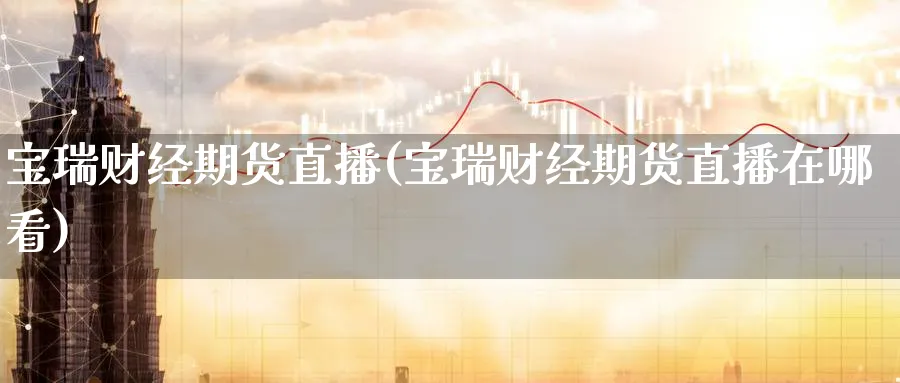 宝瑞财经期货直播(宝瑞财经期货直播在哪看) 黄金期货 第1张-财经圈 宝瑞财经期货直播(宝瑞财经期货直播在哪看) (https://www.ynbygsw.com/) 黄金期货 第1张