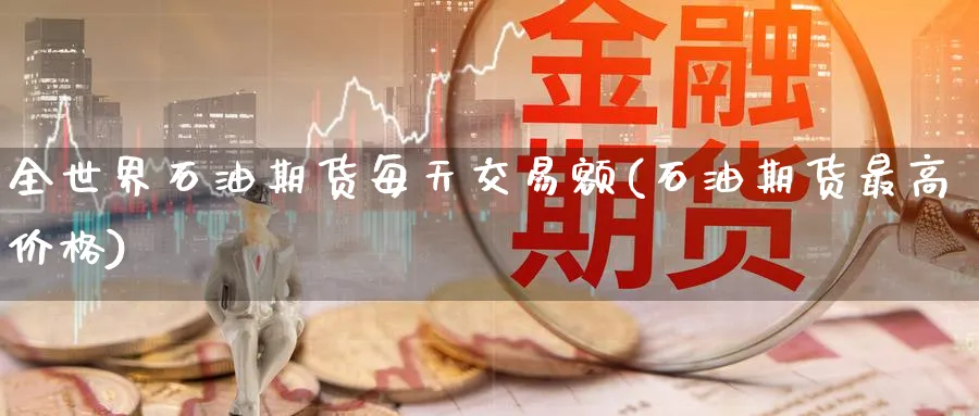 全世界石油期货每天交易额(石油期货最高价格) 道指期货 第1张-财经圈 全世界石油期货每天交易额(石油期货最高价格) (https://www.ynbygsw.com/) 道指期货 第1张
