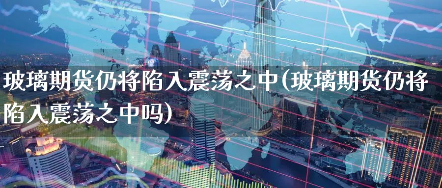 玻璃期货仍将陷入震荡之中(玻璃期货仍将陷入震荡之中吗) (https://www.ynbygsw.com/) 基金投资 第1张
