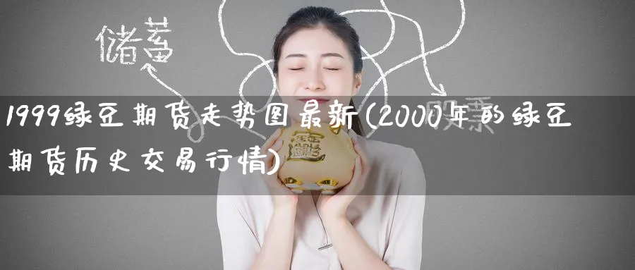 1999绿豆期货走势图最新(2000年的绿豆期货历史交易行情) (https://www.ynbygsw.com/) 股指期货 第1张