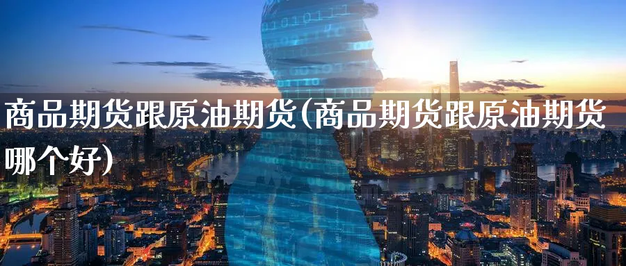 商品期货跟原油期货(商品期货跟原油期货哪个好) (https://www.ynbygsw.com/) 德指期货 第1张