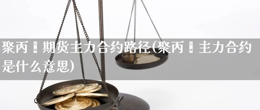 聚丙烯期货主力合约路径(聚丙烯主力合约是什么意思) (https://www.ynbygsw.com/) 期货平台 第1张