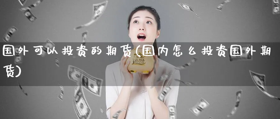 国外可以投资的期货(国内怎么投资国外期货) 理财百科 第1张-财经圈 国外可以投资的期货(国内怎么投资国外期货) (https://www.ynbygsw.com/) 理财百科 第1张