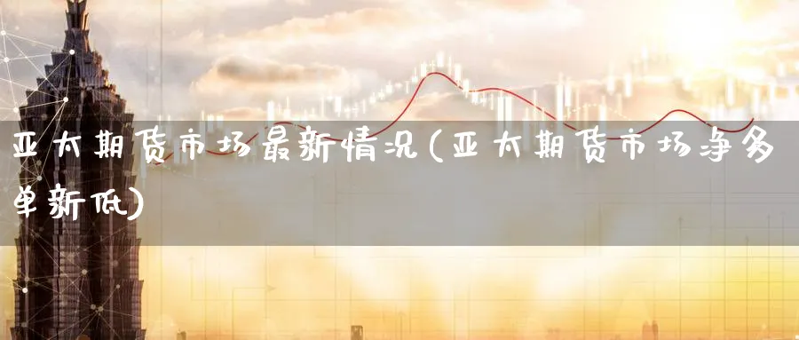 亚太期货市场最新情况(亚太期货市场净多单新低) (https://www.ynbygsw.com/) 理财百科 第1张