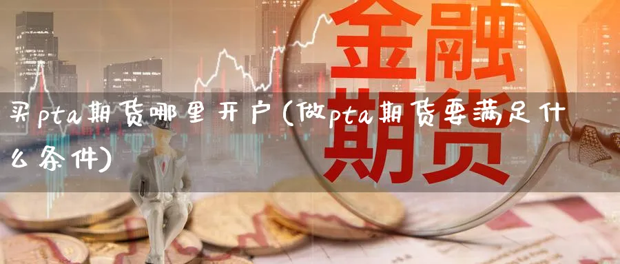 买pta期货哪里开户(做pta期货要满足什么条件) 道指期货 第1张-财经圈 买pta期货哪里开户(做pta期货要满足什么条件) (https://www.ynbygsw.com/) 道指期货 第1张