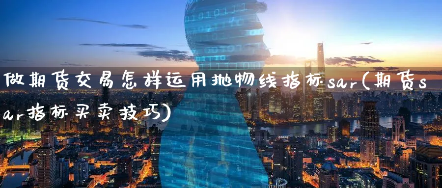 做期货交易怎样运用抛物线指标sar(期货sar指标买卖技巧) (https://www.ynbygsw.com/) 内盘期货 第1张