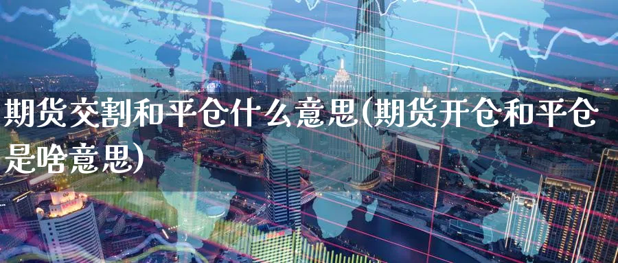 期货交割和平仓什么意思(期货开仓和平仓是啥意思) 期货入门 第1张-财经圈 期货交割和平仓什么意思(期货开仓和平仓是啥意思) (https://www.ynbygsw.com/) 期货入门 第1张