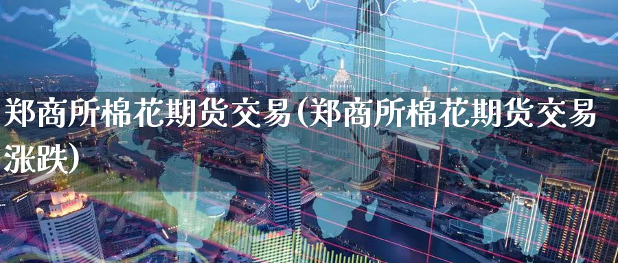 郑商所棉花期货交易(郑商所棉花期货交易涨跌) (https://www.ynbygsw.com/) 内盘期货 第1张