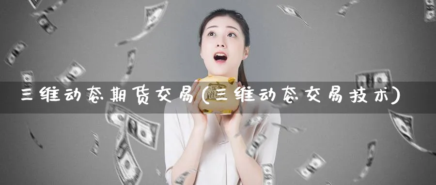 三维动态期货交易(三维动态交易技术) (https://www.ynbygsw.com/) 原油期货 第1张