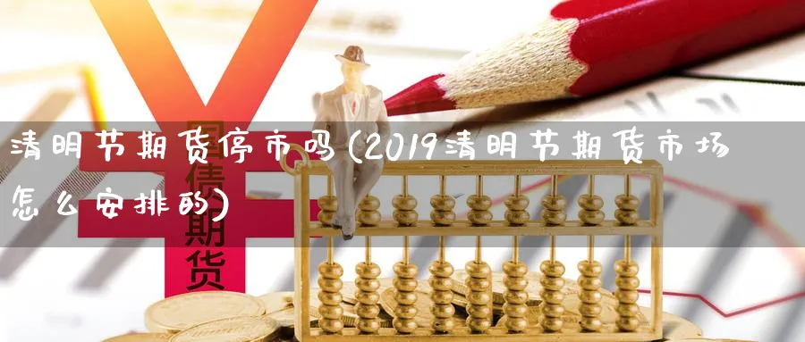 清明节期货停市吗(2019清明节期货市场怎么安排的) (https://www.ynbygsw.com/) 期货开户 第1张