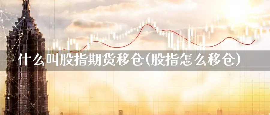 什么叫股指期货移仓(股指怎么移仓) (https://www.ynbygsw.com/) 期货开户 第1张
