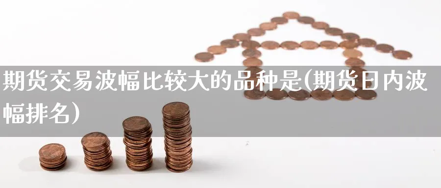 期货交易波幅比较大的品种是(期货日内波幅排名) (https://www.ynbygsw.com/) 股指期货 第1张