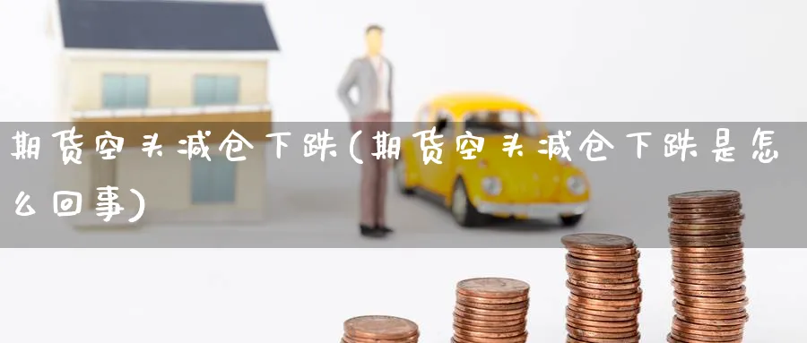 期货空头减仓下跌(期货空头减仓下跌是怎么回事) (https://www.ynbygsw.com/) 基金投资 第1张