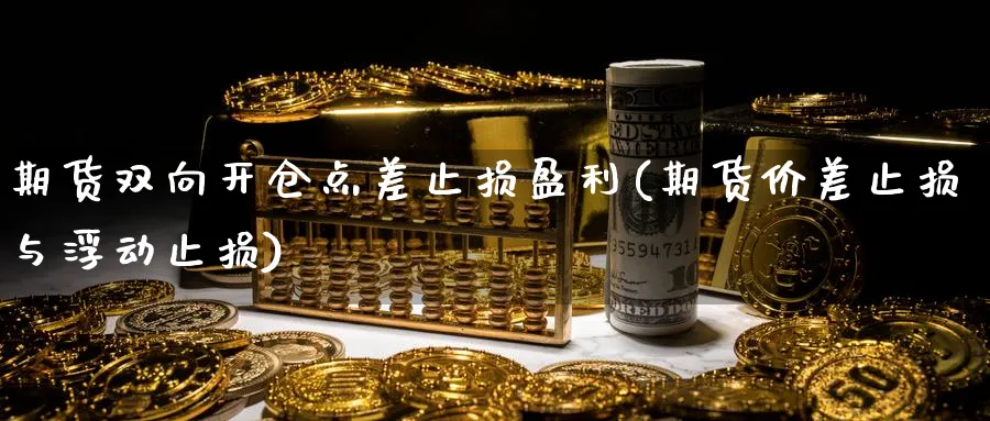 期货双向开仓点差止损盈利(期货价差止损与浮动止损) (https://www.ynbygsw.com/) 期货开户 第1张