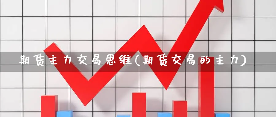 期货主力交易思维(期货交易的主力) 期货软件 第1张-财经圈 期货主力交易思维(期货交易的主力) (https://www.ynbygsw.com/) 期货软件 第1张