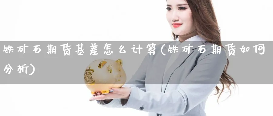 铁矿石期货基差怎么计算(铁矿石期货如何分析) (https://www.ynbygsw.com/) 股票推荐 第1张