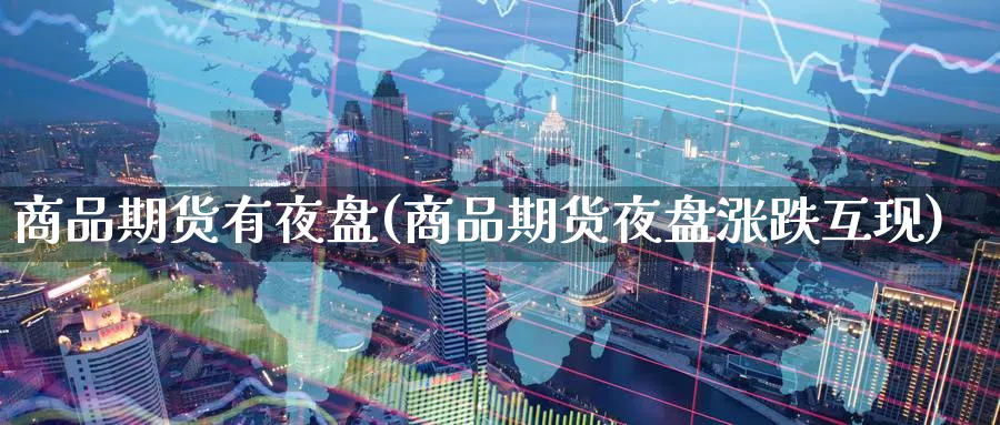 商品期货有夜盘(商品期货夜盘涨跌互现) 股指期货 第1张-财经圈 商品期货有夜盘(商品期货夜盘涨跌互现) (https://www.ynbygsw.com/) 股指期货 第1张