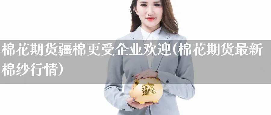 棉花期货疆棉更受企业欢迎(棉花期货最新棉纱行情) 原油期货 第1张-财经圈 棉花期货疆棉更受企业欢迎(棉花期货最新棉纱行情) (https://www.ynbygsw.com/) 原油期货 第1张