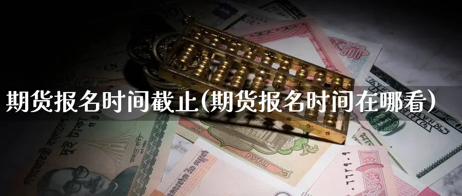 期货报名时间截止(期货报名时间在哪看) (https://www.ynbygsw.com/) 期货开户 第1张