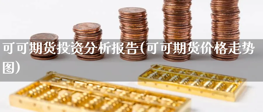 可可期货投资分析报告(可可期货价格走势图) (https://www.ynbygsw.com/) 国际期货 第1张
