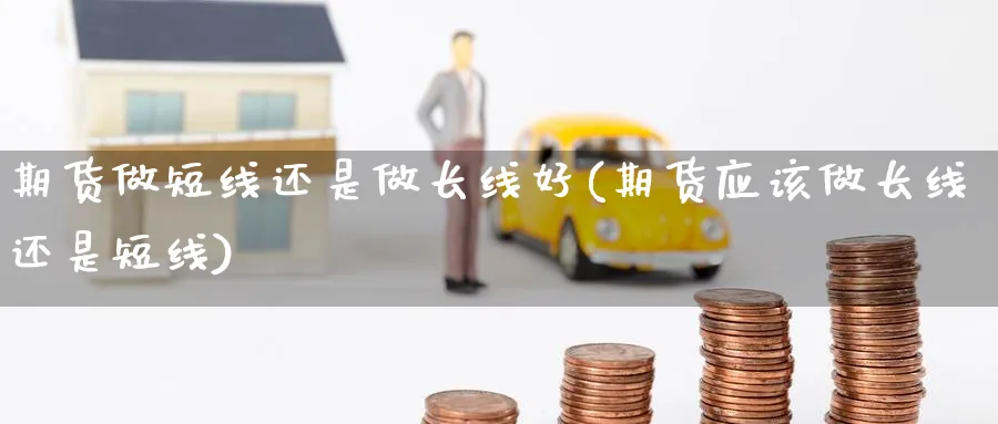 期货做短线还是做长线好(期货应该做长线还是短线) (https://www.ynbygsw.com/) 期货软件 第1张
