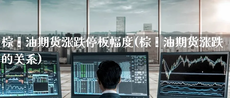 棕榈油期货涨跌停板幅度(棕榈油期货涨跌的关系) (https://www.ynbygsw.com/) 基金投资 第1张