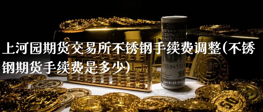 上河园期货交易所不锈钢手续费调整(不锈钢期货手续费是多少) (https://www.ynbygsw.com/) 期货入门 第1张