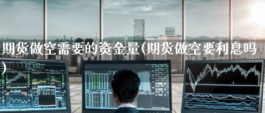 期货做空需要的资金量(期货做空要利息吗) (https://www.ynbygsw.com/) 理财百科 第1张