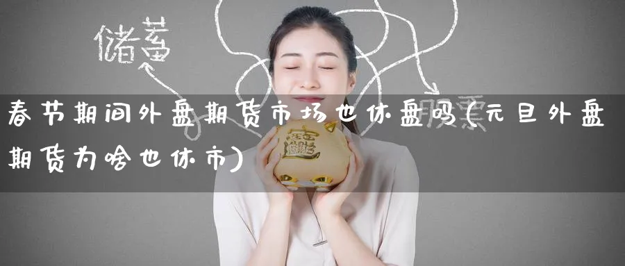 春节期间外盘期货市场也休盘吗(元旦外盘期货为啥也休市) (https://www.ynbygsw.com/) 期货行情 第1张