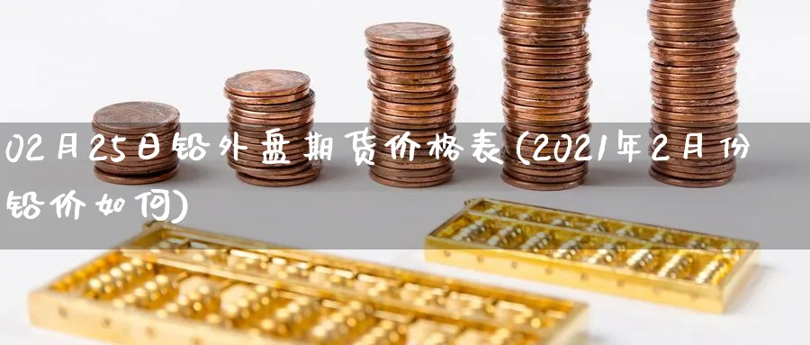 02月25日铅外盘期货价格表(2021年2月份铅价如何) (https://www.ynbygsw.com/) 内盘期货 第1张