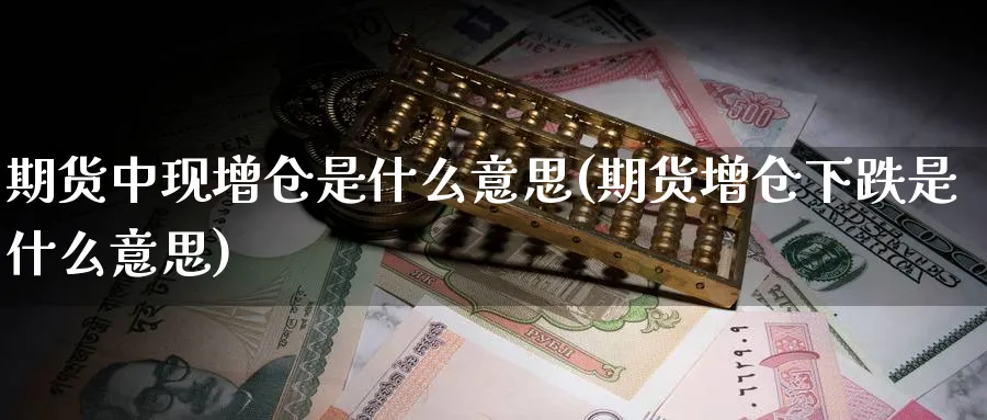 期货中现增仓是什么意思(期货增仓下跌是什么意思) (https://www.ynbygsw.com/) 股指期货 第1张