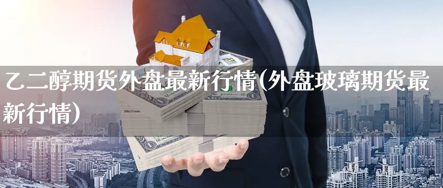 乙二醇期货外盘最新行情(外盘玻璃期货最新行情) (https://www.ynbygsw.com/) 期货行情 第1张