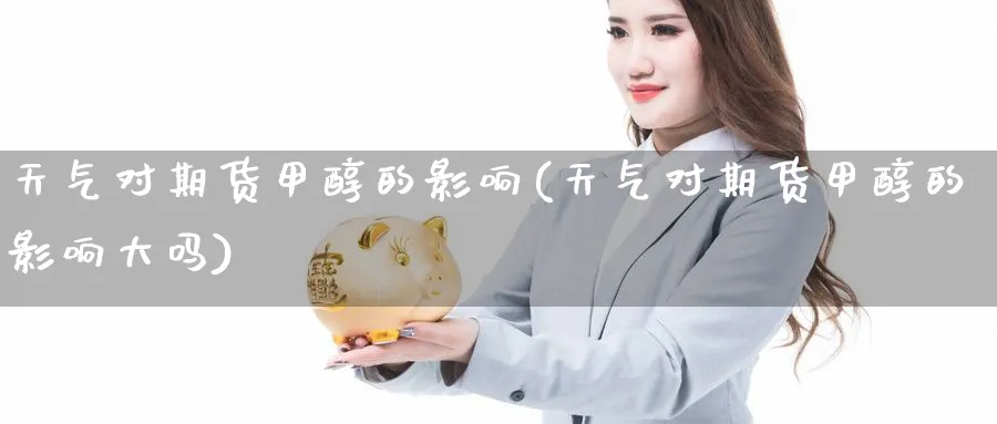 天气对期货甲醇的影响(天气对期货甲醇的影响大吗) (https://www.ynbygsw.com/) 期货行情 第1张