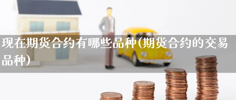 现在期货合约有哪些品种(期货合约的交易品种) (https://www.ynbygsw.com/) 基金投资 第1张