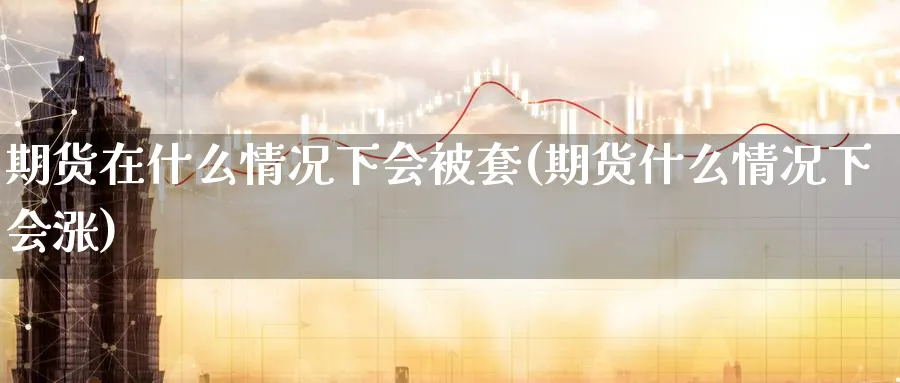 期货在什么情况下会被套(期货什么情况下会涨) 黄金期货 第1张-财经圈 期货在什么情况下会被套(期货什么情况下会涨) (https://www.ynbygsw.com/) 黄金期货 第1张