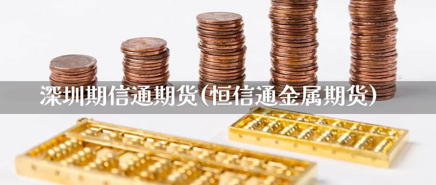 深圳期信通期货(恒信通金属期货) (https://www.ynbygsw.com/) 国际期货 第1张