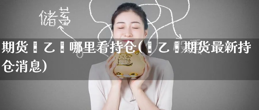 期货苯乙烯哪里看持仓(苯乙烯期货最新持仓消息) (https://www.ynbygsw.com/) 期货平台 第1张