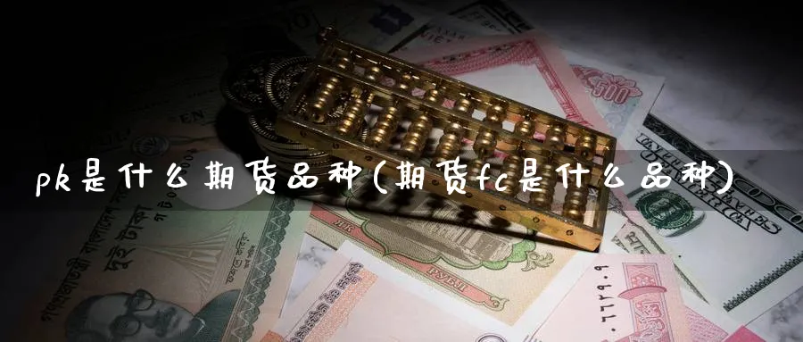 pk是什么期货品种(期货fc是什么品种) (https://www.ynbygsw.com/) 恒指期货 第1张