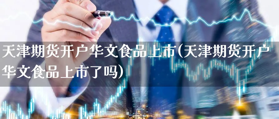 天津期货开户华文食品上市(天津期货开户华文食品上市了吗) (https://www.ynbygsw.com/) 期货开户 第1张