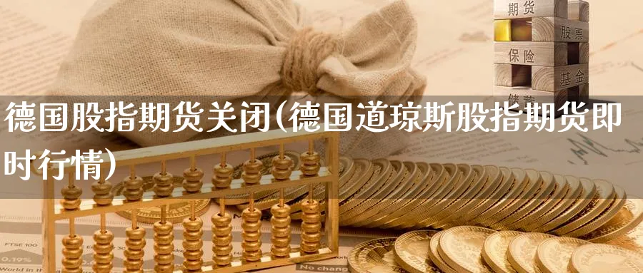 德国股指期货关闭(德国道琼斯股指期货即时行情) (https://www.ynbygsw.com/) 内盘期货 第1张
