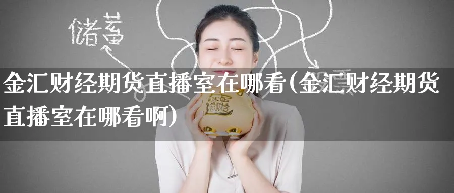金汇财经期货直播室在哪看(金汇财经期货直播室在哪看啊) 德指期货 第1张-财经圈 金汇财经期货直播室在哪看(金汇财经期货直播室在哪看啊) (https://www.ynbygsw.com/) 德指期货 第1张