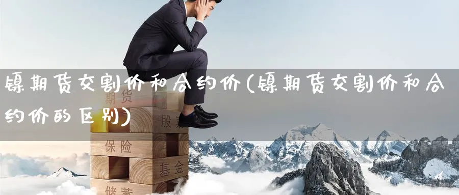 镍期货交割价和合约价(镍期货交割价和合约价的区别) 内盘期货 第1张-财经圈 镍期货交割价和合约价(镍期货交割价和合约价的区别) (https://www.ynbygsw.com/) 内盘期货 第1张